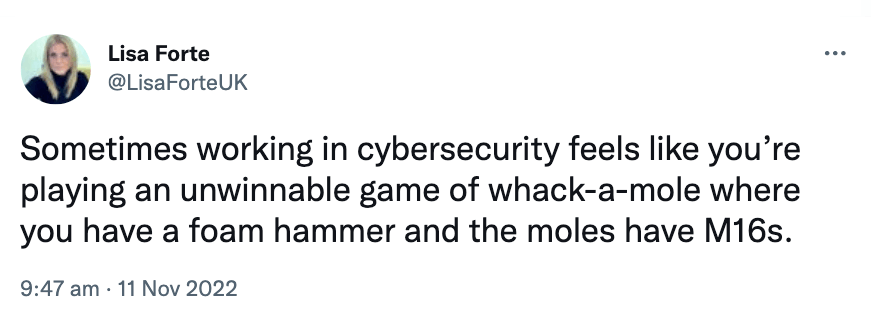 Sometimes working in cybersecurity feels like you're playing an unwinnable game of whack-a-mole where you have a foam hammer and the moles have M16s.